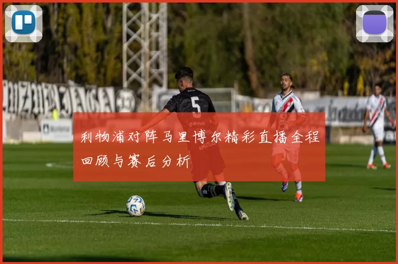 利物浦对阵马里博尔精彩直播全程回顾与赛后分析