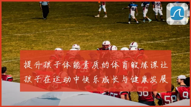 提升孩子体能素质的体育锻炼课让孩子在运动中快乐成长与健康发展