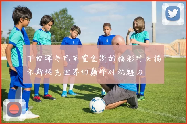 丁俊晖与巴里霍金斯的精彩对决揭示斯诺克世界的巅峰对抗魅力