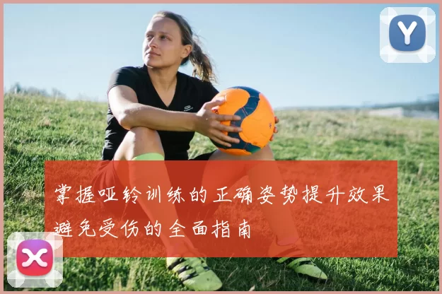 掌握哑铃训练的正确姿势提升效果避免受伤的全面指南