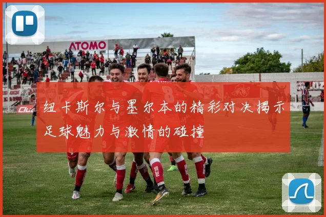 纽卡斯尔与墨尔本的精彩对决揭示足球魅力与激情的碰撞