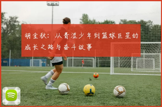 胡金秋：从青涩少年到篮球巨星的成长之路与奋斗故事