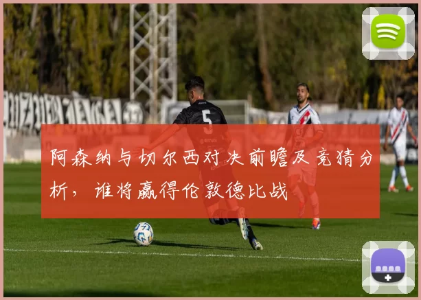 阿森纳与切尔西对决前瞻及竞猜分析，谁将赢得伦敦德比战