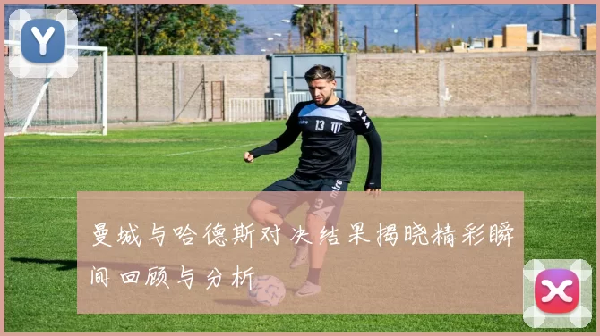 曼城与哈德斯对决结果揭晓精彩瞬间回顾与分析