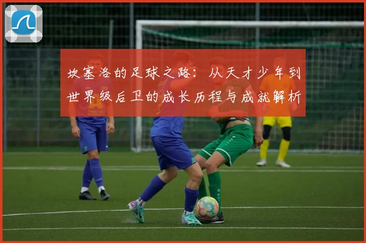 坎塞洛的足球之路：从天才少年到世界级后卫的成长历程与成就解析