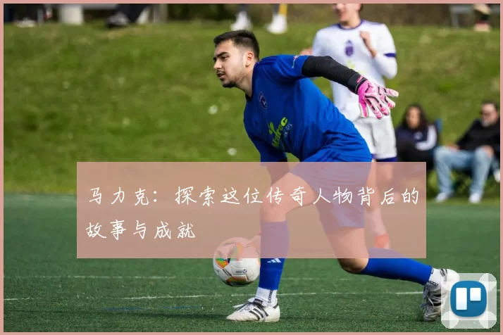 马力克：探索这位传奇人物背后的故事与成就