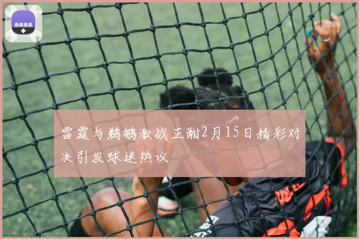 雷霆与鹈鹕激战正酣2月15日精彩对决引发球迷热议