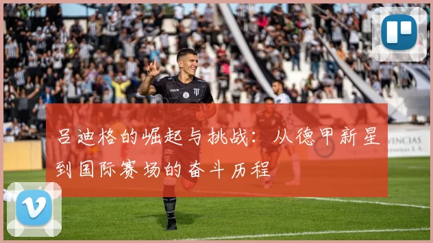 吕迪格的崛起与挑战：从德甲新星到国际赛场的奋斗历程