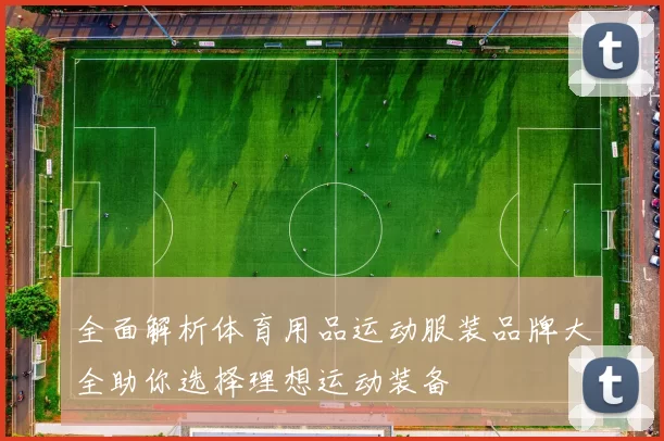 全面解析体育用品运动服装品牌大全助你选择理想运动装备